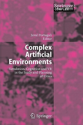 Complex Artificial Environments: Simulation, Cognition and VR in the Study and Planning of Cities by Portugali, Juval