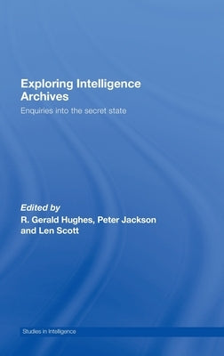 Exploring Intelligence Archives: Enquiries into the Secret State by Hughes, R. Gerald
