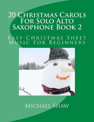 20 Christmas Carols For Solo Alto Saxophone Book 2: Easy Christmas Sheet Music For Beginners by Shaw, Michael
