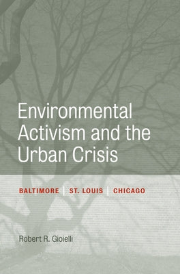 Environmental Activism and the Urban Crisis: Baltimore, St. Louis, Chicago by Gioielli, Robert