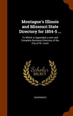 Montague's Illinois and Missouri State Directory for 1854-5 ...: To Which is Appended, a new and Complete Business Directory of the City of St. Louis by Anonymous