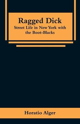 Ragged Dick: Street Life in New York with the Boot-Blacks by Alger, Horatio