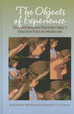 The Objects of Experience: Transforming Visitor-Object Encounters in Museums by Wood, Elizabeth