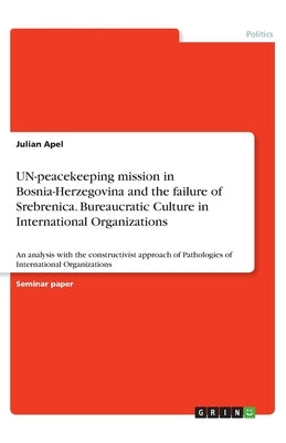 UN-peacekeeping mission in Bosnia-Herzegovina and the failure of Srebrenica. Bureaucratic Culture in International Organizations: An analysis with the by Apel, Julian