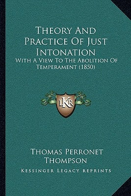 Theory And Practice Of Just Intonation: With A View To The Abolition Of Temperament (1850) by Thompson, Thomas Perronet