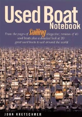 Used Boat Notebook: From the Pages of Sailing Magazine, Reviews of 40 Used Boats Plus a Detailed Look at 10 Great Used Boats to Sail Around the World by Kretschmer, John