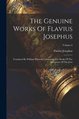The Genuine Works Of Flavius Josephus: Translated By William Whiston, Containing Five Books Of The Antiquities Of The Jews; Volume 6 by Josephus, Flavius
