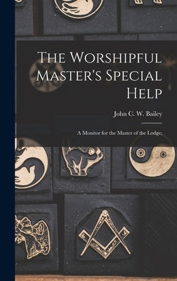 The Worshipful Master's Special Help; a Monitor for the Master of the Lodge; by Bailey, John C. W.