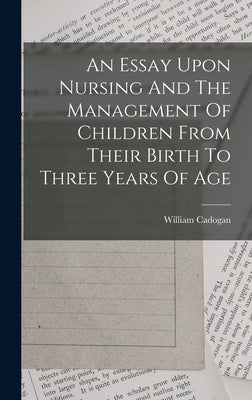 An Essay Upon Nursing And The Management Of Children From Their Birth To Three Years Of Age by Cadogan, William