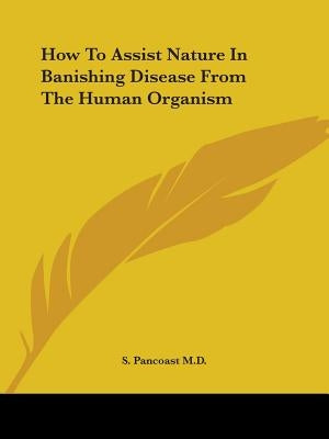 How To Assist Nature In Banishing Disease From The Human Organism by Pancoast, S.