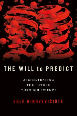 The Will to Predict: Orchestrating the Future Through Science by Rindzevičiūte, Egle