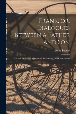 Frank, or, Dialogues Between a Father and Son [microform]: on the Subjects of Agriculture, Husbandry, and Rural Affairs by Pedder, James 1775-1859