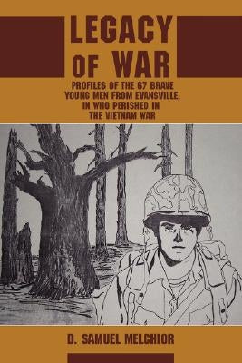 Legacy of War: Profiles of the 67 brave young men from Evansville, IN who perished in the Vietnam War by Melchior, D. Samuel