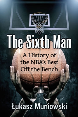 The Sixth Man: A History of the Nba's Best Off the Bench by Muniowski, Lukasz