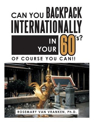 Can You Backpack Internationally in Your 60's?: Of Course You Can!! by Van Vranken, Ph. D. Rosemary