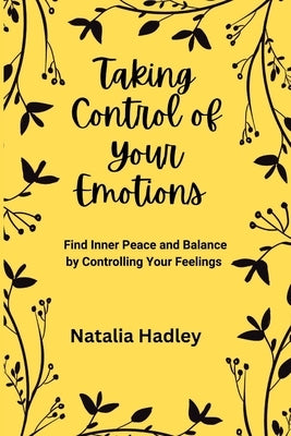 Taking Control Of Your Emotions: Find Inner Peace and Balance by Controlling Your Feelings by Hadley, Natalia