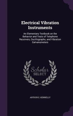 Electrical Vibration Instruments: An Elementary Textbook on the Behavior and Tests of Telephone Receivers, Oscillographs, and Vibration Galvanometers by Kennelly, Arthur E.