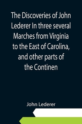 The Discoveries of John Lederer In three several Marches from Virginia to the East of Carolina, and other parts of the Continen by Lederer, John