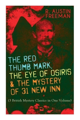 The Red Thumb Mark, the Eye of Osiris & the Mystery of 31 New Inn: (3 British Mystery Classics in One Volume) Dr. Thorndyke Series - The Greatest Fore by Freeman, R. Austin