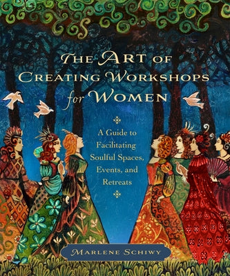 The Art of Creating Workshops for Women: A Guide to Facilitating Soulful Spaces, Events, and Retreats by Schiwy, Marlene