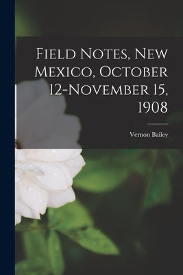 Field Notes, New Mexico, October 12-November 15, 1908 by Bailey, Vernon 1864-1942