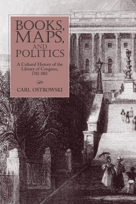Books, Maps, and Politics: A Cultural History of the Library of Congress, 1783-1861 by Ostrowski, Carl
