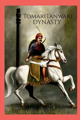 Tomar (Tanwar) Dynasty: Tomar (Tanwar) Dynasty: Tomar (Tanwar) by Ranvir Singh