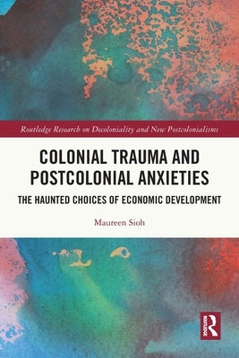 Colonial Trauma and Postcolonial Anxieties: The Haunted Choices of Economic Development by Sioh, Maureen