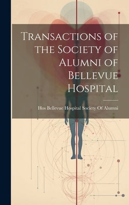 Transactions of the Society of Alumni of Bellevue Hospital by Hos Bellevue Hospital Society of Alumni