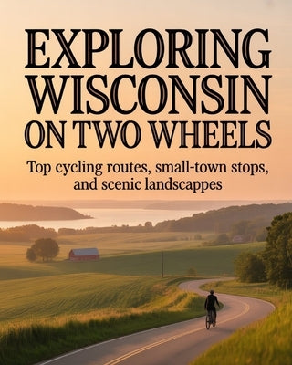 Exploring Wisconsin on Two Wheels: Top Cycling Routes, Small-Town Stops, and Scenic Landscapes by Bronson, Walsh