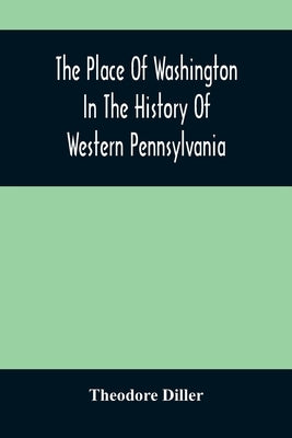 The Place Of Washington In The History Of Western Pennsylvania by Diller, Theodore