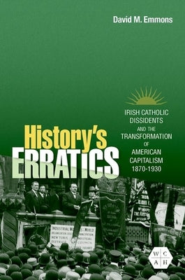 History's Erratics: Irish Catholic Dissidents and the Transformation of American Capitalism, 1870-1930 by Emmons, David M.