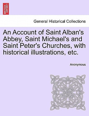 An Account of Saint Alban's Abbey, Saint Michael's and Saint Peter's Churches, with Historical Illustrations, Etc. by Anonymous