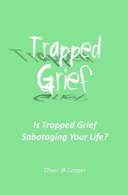 Trapped Grief: Is Trapped Grief Sabotaging Your Life? by Cooper, Oliver, Jr.