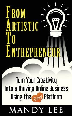 From Artistic To Entrepreneur: Turn Your Creativity Into a Thriving Online Business Using the Etsy Platform by Lee, Mandy