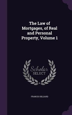 The Law of Mortgages, of Real and Personal Property, Volume 1 by Hilliard, Francis