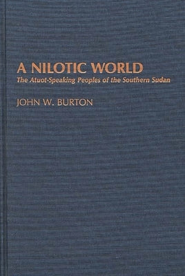 A Nilotic World: The Atuot-Speaking Peoples of the Southern Sudan by Burton, John W.