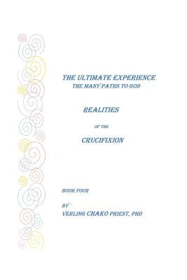 The Ultimate Experience: The Many Paths to God, Realities of the Crucifixion, Book Four by Priest, Verling Chako