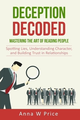 Deception Decoded: Mastering the Art of Reading People: Spotting Lies, Understanding Character, and Building Trust in Relationships by Price, Anna W.
