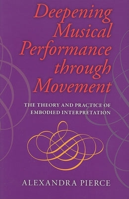 Deepening Musical Performance Through Movement: The Theory and Practice of Embodied Interpretation by Pierce, Roger