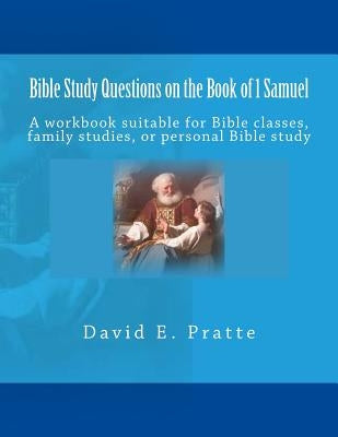 Bible Study Questions on the Book of 1 Samuel: A workbook suitable for Bible classes, family studies, or personal Bible study by Pratte, David E.