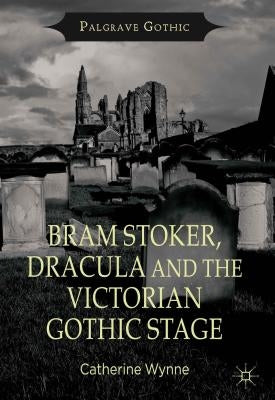 Bram Stoker, Dracula and the Victorian Gothic Stage by Wynne, C.