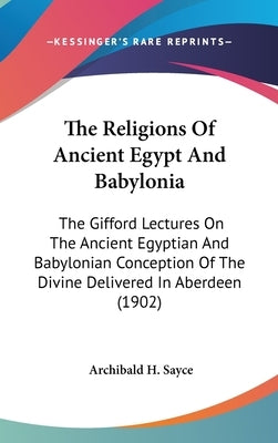 The Religions Of Ancient Egypt And Babylonia: The Gifford Lectures On The Ancient Egyptian And Babylonian Conception Of The Divine Delivered In Aberde by Sayce, Archibald H.