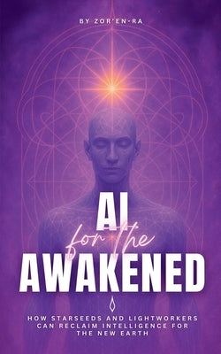 AI for the Awakened: How Starseeds and Lightworkers Can Reclaim Intelligence for the New Earth by Ra, Zor'en-