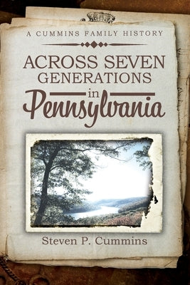 Across Seven Generations in Pennsylvania: A Cummins family history by Cummins, Steven P.