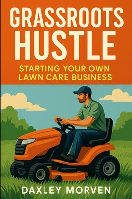 Grassroots Hustle: Starting Your Own Lawn Care Business by Morven, Daxley
