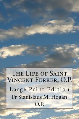 The Life of Saint Vincent Ferrer, O.P.: Large Print Edition by Hogan O. P., Stanislaus M.
