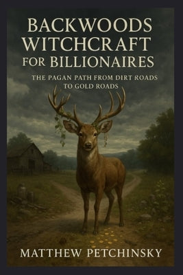 Backwoods Witchcraft for Billionaires: The Pagan Path from Dirt Roads to Gold Roads by Petchinsky