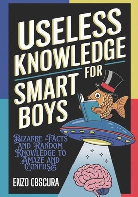 Useless Knowledge for Smart Boys: Bizarre Facts and Random Knowledge to Amaze and Confuse by Obscura, Enzo