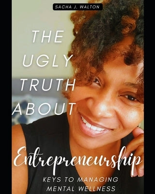 The Ugly Truth About Entrepreneurship: Keys To Managing Mental Wellness by Walton, Sacha J.